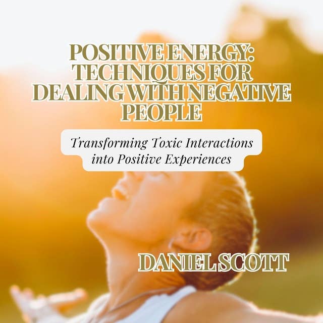 Positive Energy: Techniques for Dealing with Negative People: Transforming Toxic Interactions into Positive Experiences 