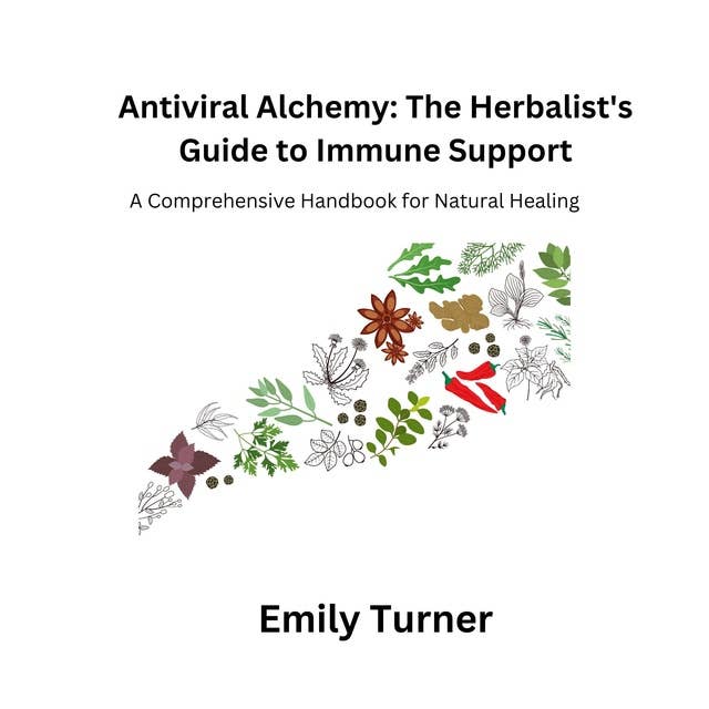 Antiviral Alchemy: The Herbalist's Guide to Immune Support: A Comprehensive Handbook for Natural Healing