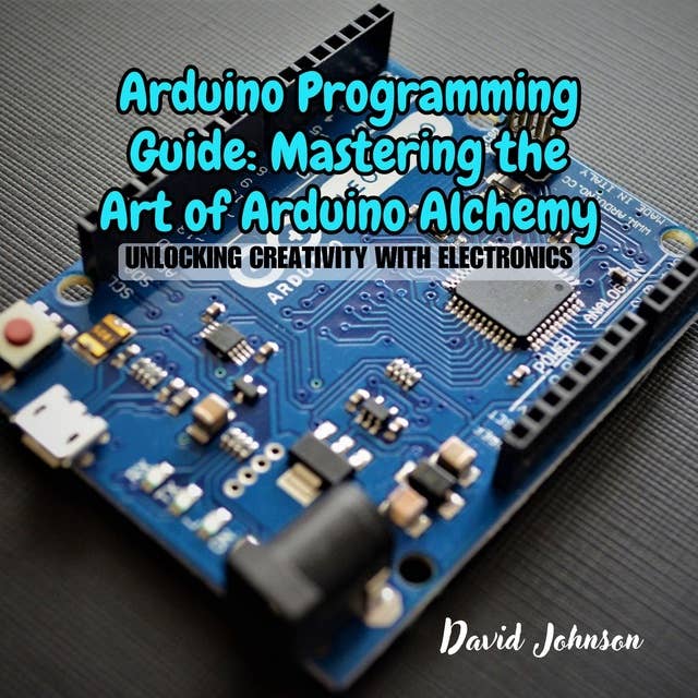 Arduino Programming Guide: Mastering the Art of Arduino Alchemy: Unlocking Creativity with Electronics 