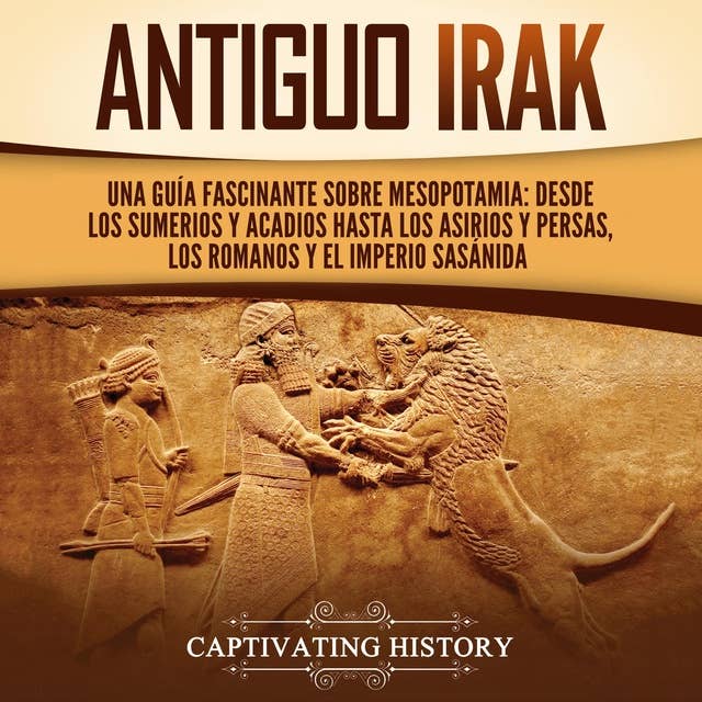 Antiguo Irak: Una guía fascinante sobre Mesopotamia: desde los sumerios y acadios hasta los asirios y persas, los romanos y el Imperio sasánida 