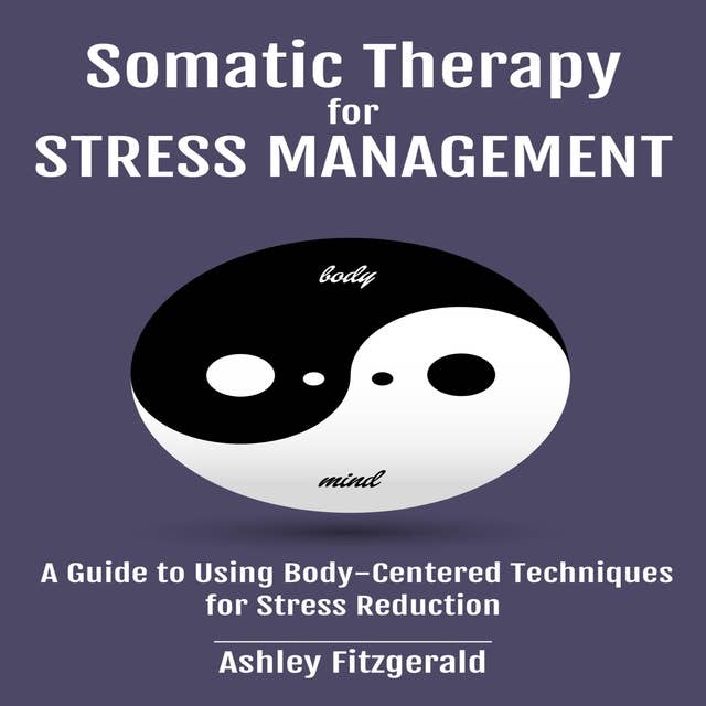 SOMATIC THERAPY FOR STRESS MANAGEMENT: A Guide to Using Body-Centered Techniques for Stress Reduction  Understanding and Applying Somatic Practices for Stress Relief. 