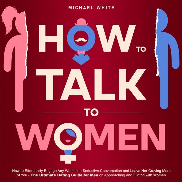 How To Talk To Women: How to Effortlessly Engage Any Woman in Seductive Conversation and Leave Her Craving More of You - The Ultimate Dating Guide for Men on Approaching and Flirting with Women