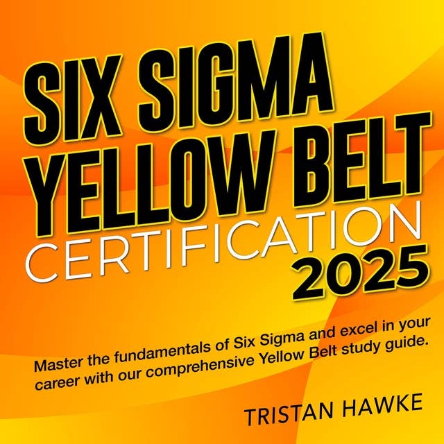 Six Sigma Yellow Belt Certification: Certified Six Sigma Yellow Belt Prep 2024-2025: Master the Exam with Confidence | Over 200 Practice Questions | Realistic Scenarios and Detailed Explanations to Ensure Your Success 