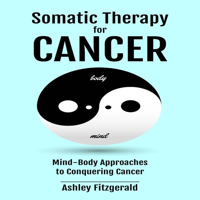 SOMATIC THERAPY FOR CANCER: . Mind-Body Approaches to Conquering Cancer Harnessing the Body's Healing Power Beyond Traditional Medicine 