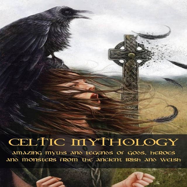 CELTIC MYTHOLOGY: Amazing Myths and Legends of Gods, Heroes and Monsters from the Ancient Irish and Welsh
