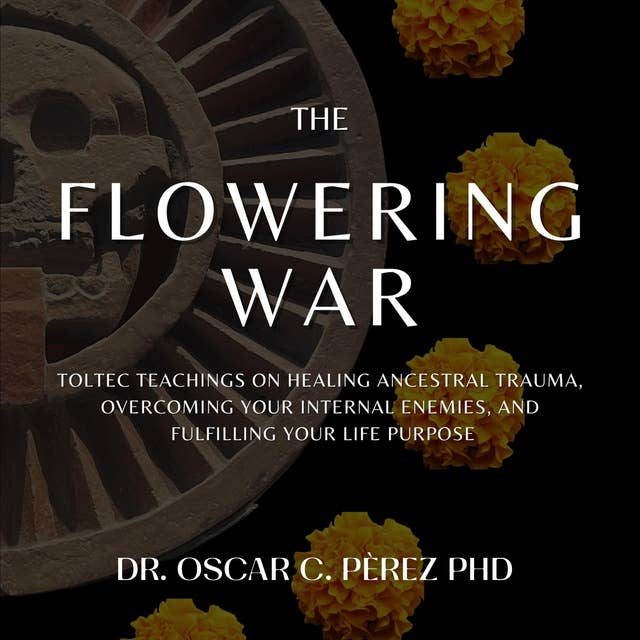 The Flowering War: Toltec Teachings on Healing Ancestral Trauma, Overcoming Your Internal Enemies, and Fulfilling Your Life Purpose 
