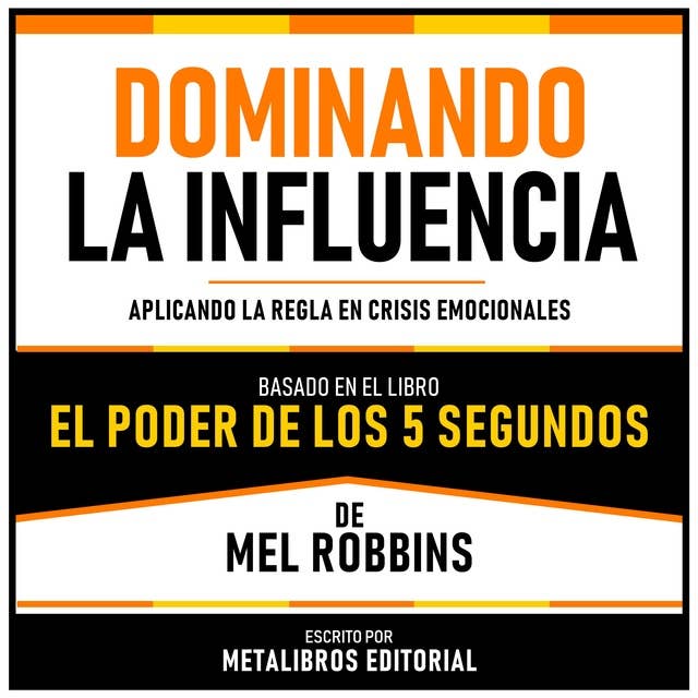 Dominando La Influencia - Basado En El Libro El Poder De Los 5 Segundos De Mel Robbins: Aplicando La Regla En Crisis Emocionales