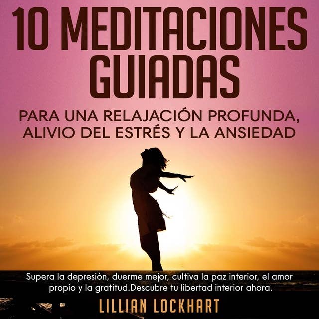 10 Meditaciones guiadas para una relajación profunda, alivio del estrés y la ansiedad: Supera la depresión, duerme mejor, cultiva la paz interior, el amor propio y la gratitud. Descubre tu libertad interior ahora 