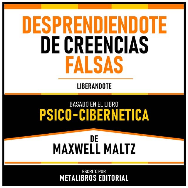 Desprendiendote De Creencias Falsas - Basado En El Libro Psico-Cibernetica De Maxwell Maltz: Liberandote