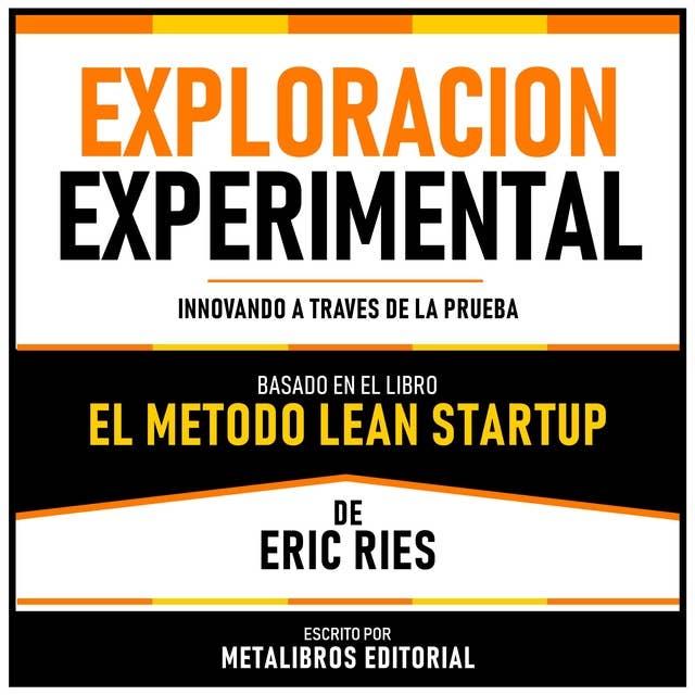 Exploracion Experimental - Basado En El Libro El Metodo Lean Startup De Eric Ries: Innovando A Traves De La Prueba