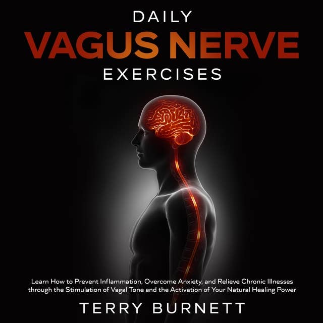 Daily Vagus Nerve Exercises: Learn How to Prevent Inflammation, Overcome Anxiety, and Relieve Chronic Illnesses Through the Stimulation of Vagal Tone and the Activation of Your Natural Healing Power