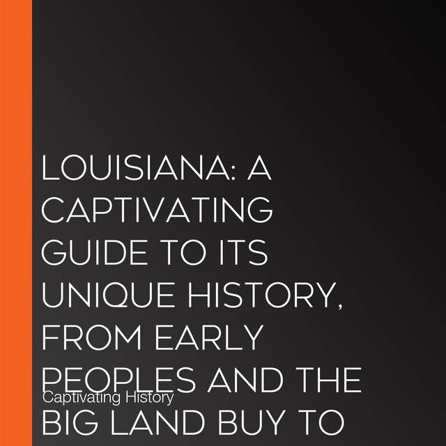Louisiana: A Captivating Guide to Its Unique History, from Early Peoples and the Big Land Buy to Important Battles and Beyond