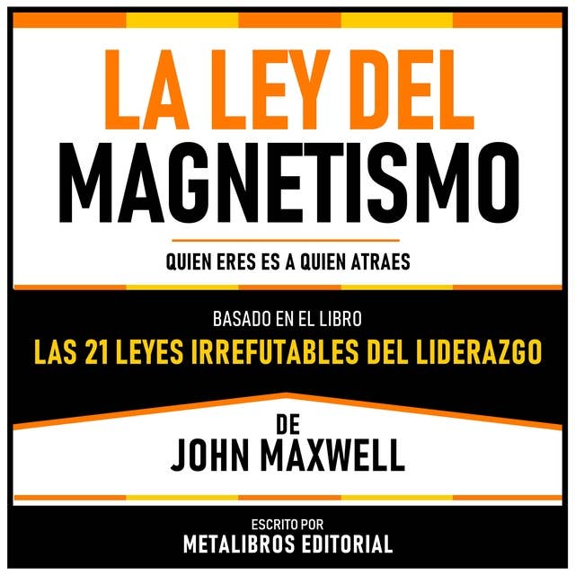 La Ley Del Magnetismo - Basado En El Libro Las 21 Leyes Irrefutables Del Liderazgo De John Maxwell: Quien Eres Es A Quien Atraes