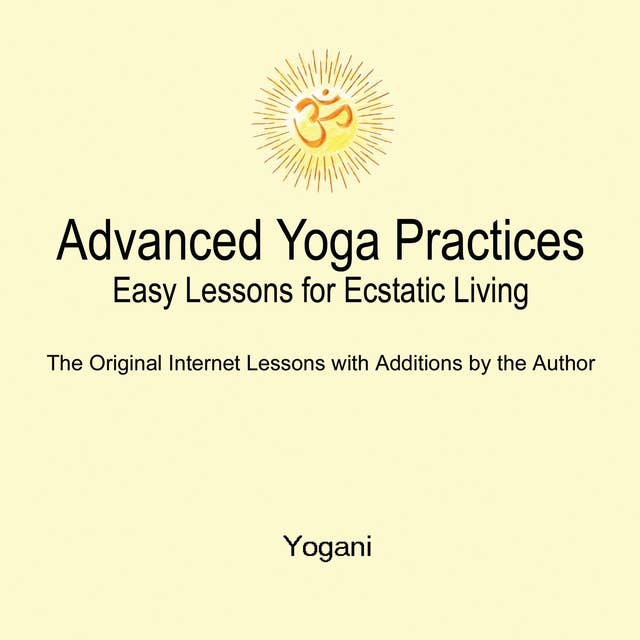 Advanced Yoga Practices - Easy Lessons for Ecstatic Living 