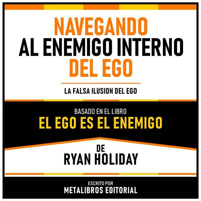 Navegando Al Enemigo Interno Del Ego - Basado En El Libro El Ego Es El Enemigo De Ryan Holiday: La Falsa Ilusion Del Ego