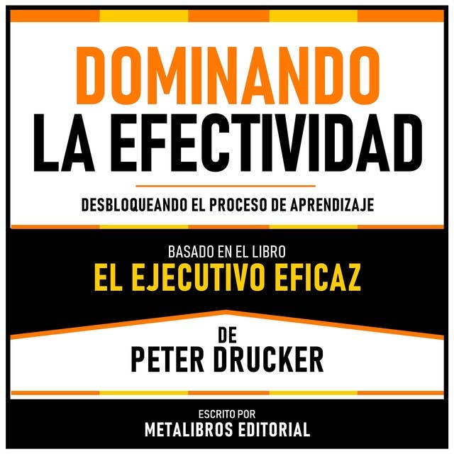 Dominando La Efectividad - Basado En El Libro El Ejecutivo Eficaz De Peter Drucker: Desbloqueando El Proceso De Aprendizaje