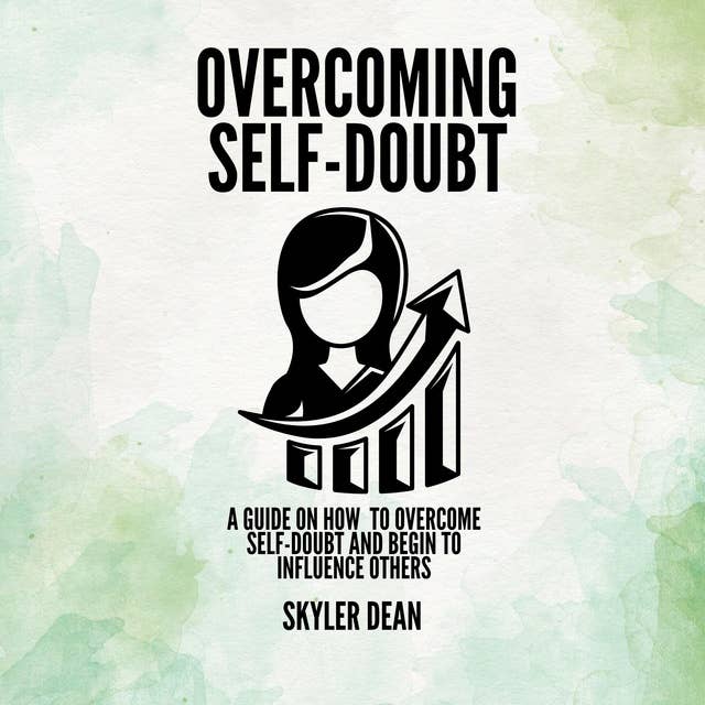 OVERCOMING SELF-DOUBT: A Guide on how to Overcome Self-Doubt and Begin to Influence Others 