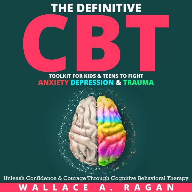 The Definitive CBT Toolkit for Kids and Teens to Fight Anxiety, Depression and Trauma: Unleash Confidence and Courage Through Cognitive Behavioral Therapy