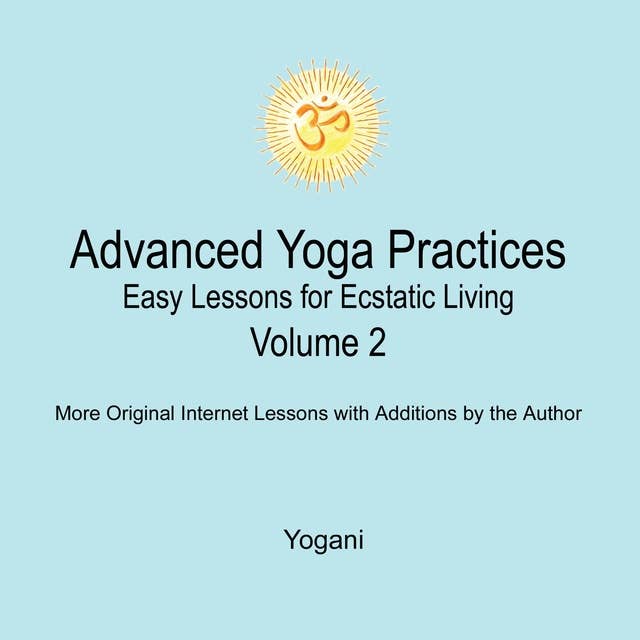 Advanced Yoga Practices - Easy Lessons for Ecstatic Living, Volume 2