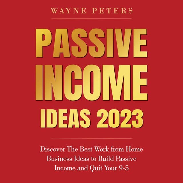 Passive Income Ideas 2023: Discover the Best Work From Home Business Ideas to Build Passive Income and Quit Your 9-5