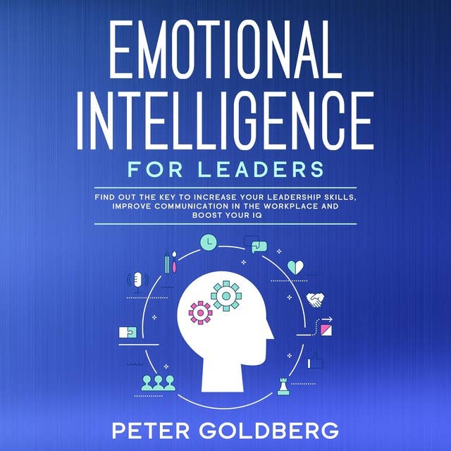 Emotional Intelligence for Leaders: Find Out the Key to Increase Your Leadership Skills, Improve Communication in the Workplace and Boost Your IQ