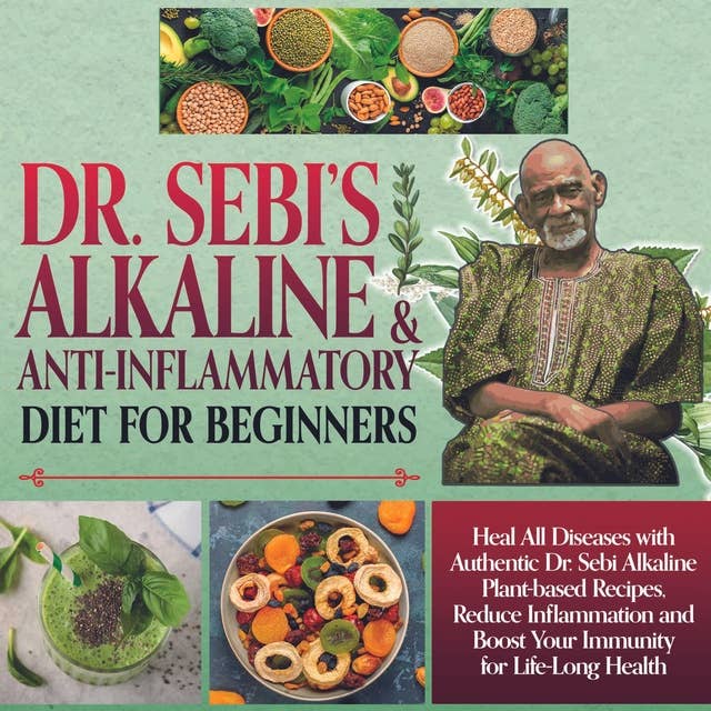 Dr.Sebi Alkaline and Anti-Inflammatory Diet for Beginners: Heal All Diseases with Authentic Dr.Sebi Alkaline Plant Based Recipes. Reduce Inflammation and Boost your Immunity for Life-Long Health 