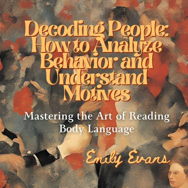 Decoding People: How to Analyze Behavior and Understand Motives: Mastering the Art of Reading Body Language