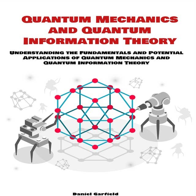 Quantum Mechanics and Quantum Information Theory: Understanding the Fundamentals and Potential Applications of Quantum Mechanics and Quantum Information Theory