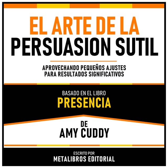 El Arte De La Persuasion Sutil - Basado En El Libro Presencia De Amy Cuddy: Aprovechando Pequeños Ajustes Para Resultados Significativos