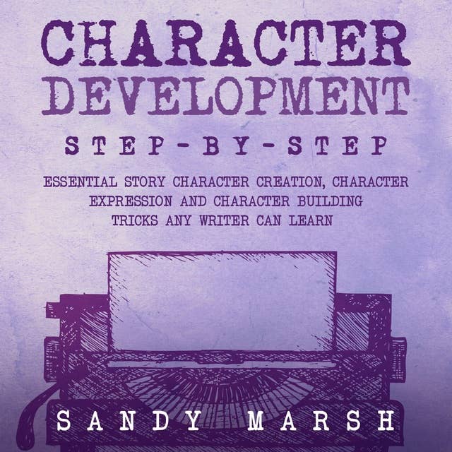 Character Development: Step-by-Step | Essential Story Character Creation, Character Expression and Character Building Tricks Any Writer Can Learn