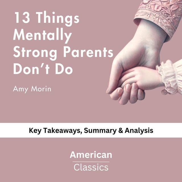 13 Things Mentally Strong Parents Don’t Do by Amy Morin: key Takeaways, Summary & Analysis