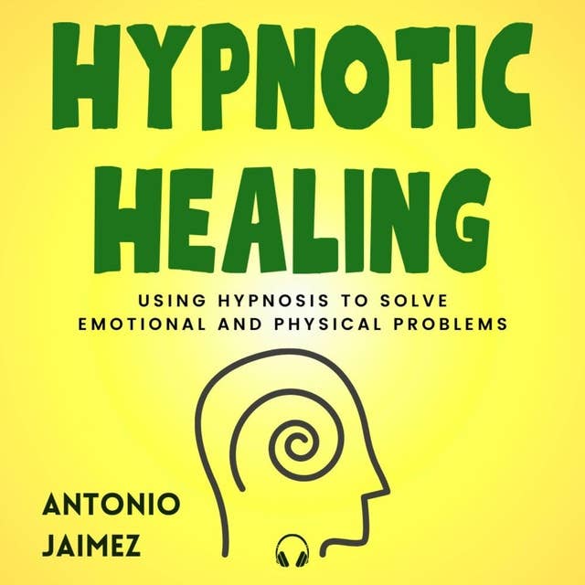 Hypnotic Healing: Using Hypnosis to Solve Emotional and Physical Problems