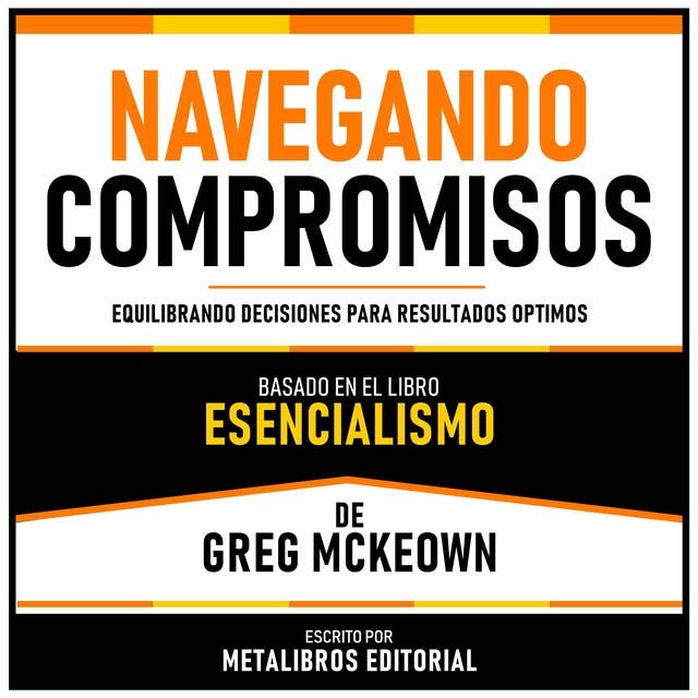 Navegando Compromisos - Basado En El Libro Esencialismo De Greg Mckeown: Equilibrando Decisiones Para Resultados Optimos
