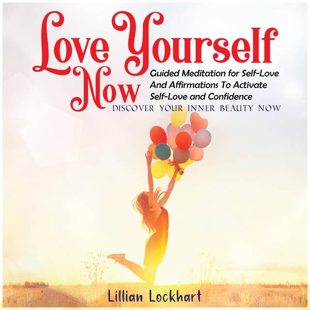 Love Yourself Now: Guided Meditation For Self-Love And Affirmations To Activate Self-Love And Confidence. Discover Your Inner Beauty Now 