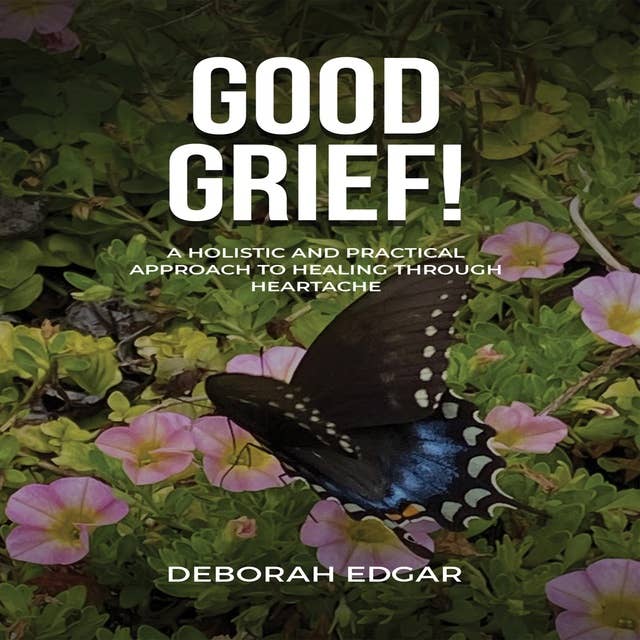 Good Grief!: A Holistic & Practical Approach to Healing Through Heartache