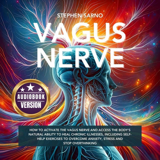 Vagus Nerve: How to Activate the Vagus Nerve and Access the Body's Natural Ability to Heal Chronic Illnesses, Including Self-Help Exercises to Overcome Anxiety, Stress and Stop Overthinking