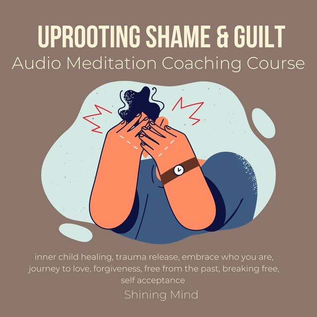 Uprooting shame & guilt audio meditation coaching course: inner child healing, trauma release, embrace who you are, journey to love, forgiveness, free from the past, breaking free, self acceptance