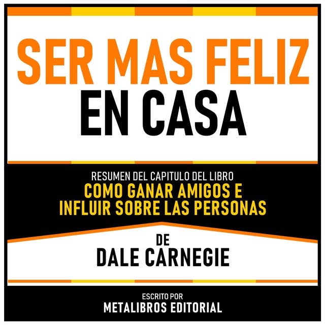 Ser Mas Feliz En Casa - Resumen Del Capitulo Del Libro Como Ganar Amigos E Influir Sobre Las Personas De Dale Carnegie