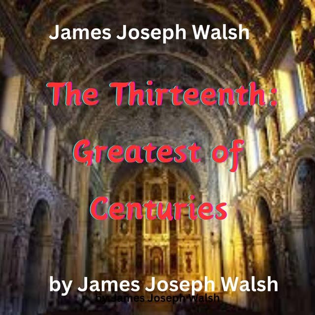 James Joseph Walsh: The Thirteenth - Greatest of Centuries: The 13th: Greatest of Centuries? Yes, listen to the reasons why this was so