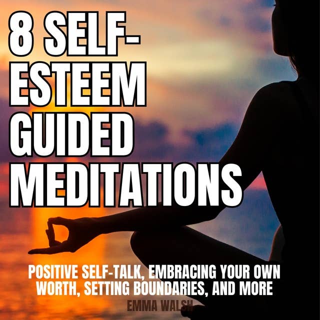 8 Self-Esteem Guided Meditations: Positive Self-Talk, Embracing Your Own Worth, Setting Boundaries, And More