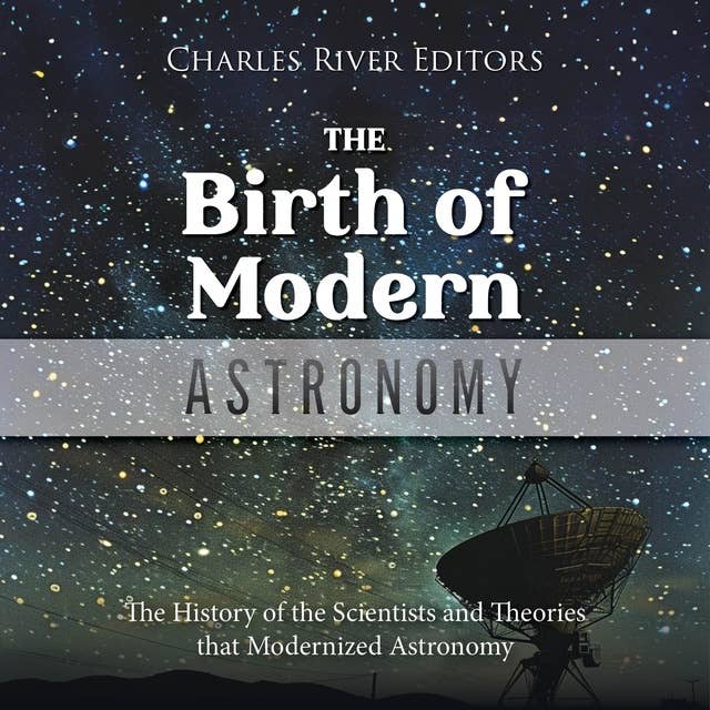 The Birth of Modern Astronomy: The History of the Scientists and Theories that Modernized Astronomy