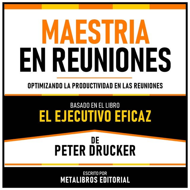 Maestria En Reuniones - Basado En El Libro El Ejecutivo Eficaz De Peter Drucker: Optimizando La Productividad En Las Reuniones