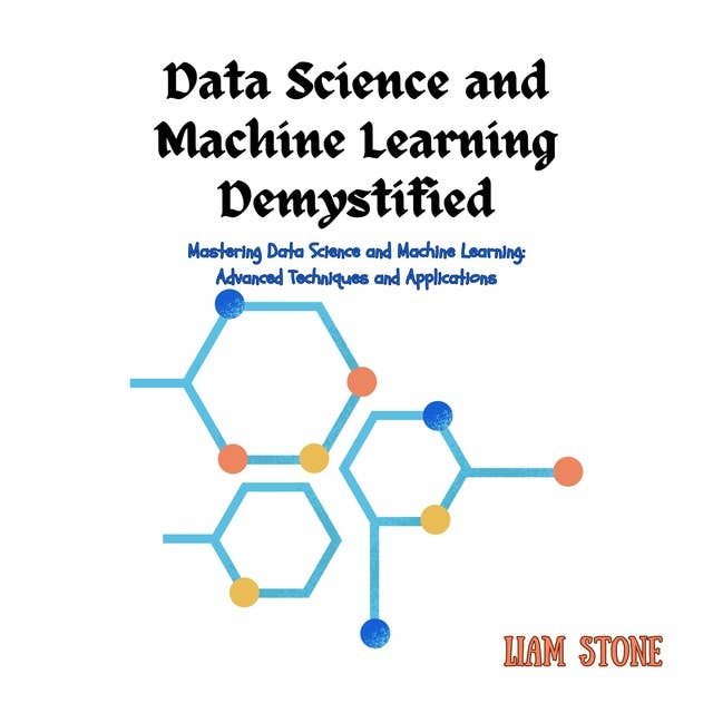 Data Science and Machine Learning Demystified: Mastering Data Science and Machine Learning: Advanced Techniques and Applications