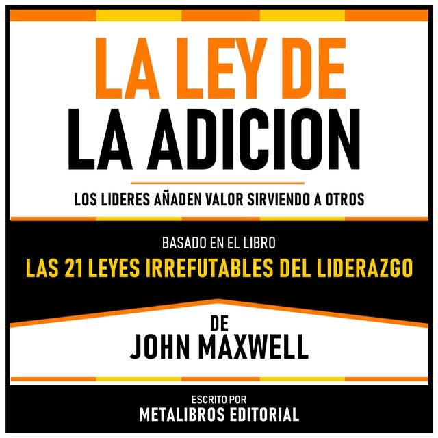 La Ley De La Adicion - Basado En El Libro Las 21 Leyes Irrefutables Del Liderazgo De John Maxwell: Los Lideres Añaden Valor Sirviendo A Otros