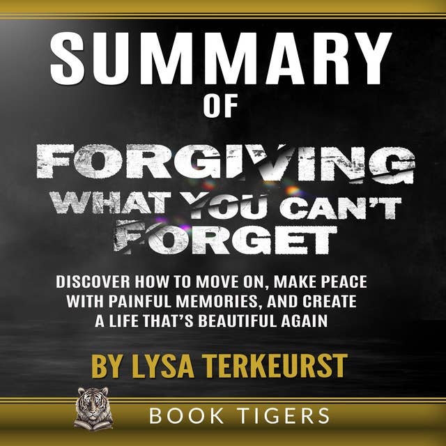 SUMMARY of Forgiving What You Can’t Forget: Discover How to Move On, Make Peace with Painful Memories, and Create a Life That’s Beautiful Again by Lysa TerKeurst