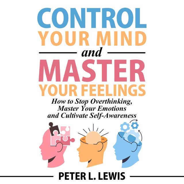 Control Your Mind and Master Your Feelings: How to Stop Overthinking, Master Your Emotions and Cultivate Self-Awareness