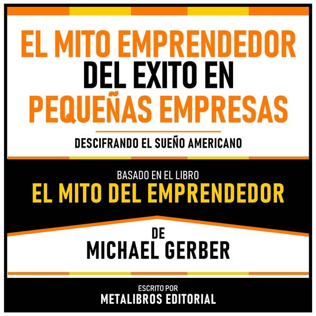 El Mito Emprendedor Del Exito En Pequeñas Empresas - Basado En El Libro El Mito Del Emprendedor De Michael Gerber: Descifrando El Sueño Americano