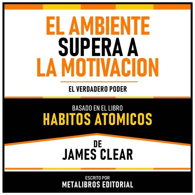El Ambiente Supera A La Motivacion - Basado En El Libro Habitos Atomicos De James Clear: El Verdadero Poder