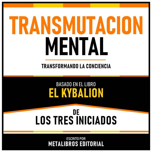 Transmutacion Mental - Basado En El Libro El Kybalion De Los Tres Iniciados: Transformando La Conciencia