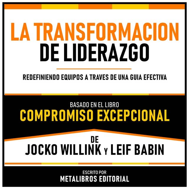 La Transformacion De Liderazgo - Basado En El Libro Compromiso Excepcional De Jocko Willink Y Leif Babin: Redefiniendo Equipos A Traves De Una Guia Efectiva
